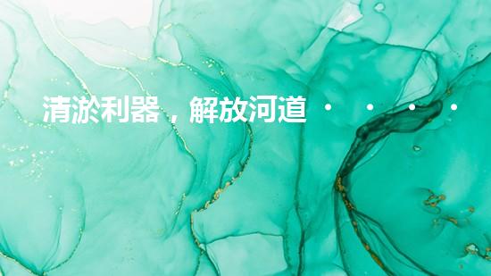 清淤利器，解放河道！